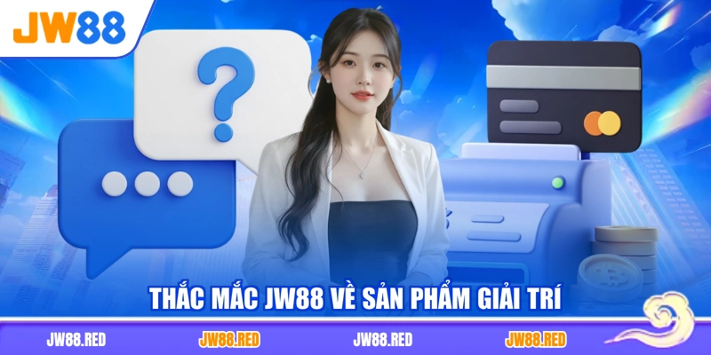 Thắc mắc JW88 về sản phẩm giải trí